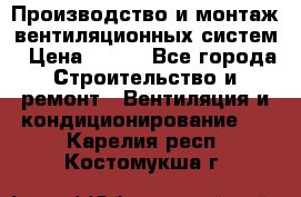 Производство и монтаж вентиляционных систем › Цена ­ 100 - Все города Строительство и ремонт » Вентиляция и кондиционирование   . Карелия респ.,Костомукша г.